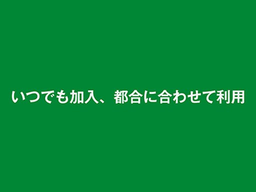 いつでも加入、都合に併せて利用